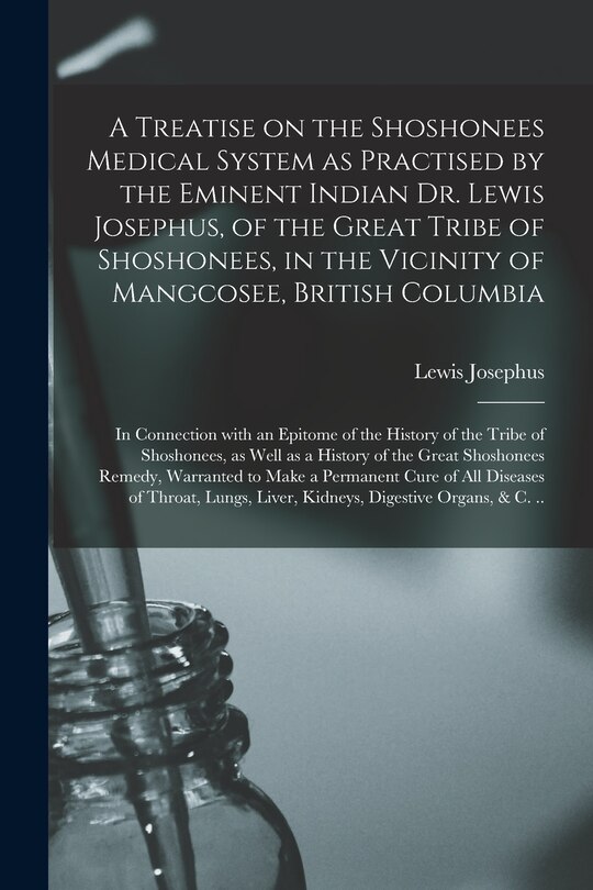 Couverture_A Treatise on the Shoshonees Medical System as Practised by the Eminent Indian Dr. Lewis Josephus, of the Great Tribe of Shoshonees, in the Vicinity of Mangcosee, British Columbia [microform]