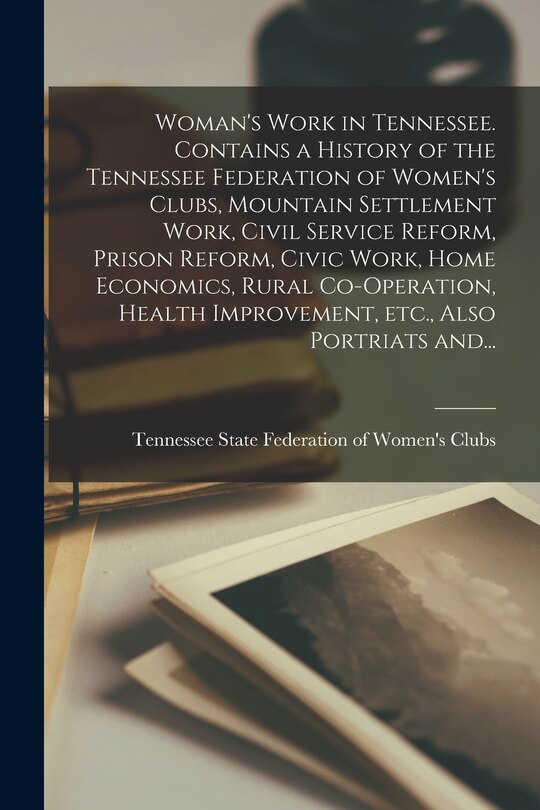 Front cover_Woman's Work in Tennessee. Contains a History of the Tennessee Federation of Women's Clubs, Mountain Settlement Work, Civil Service Reform, Prison Reform, Civic Work, Home Economics, Rural Co-operation, Health Improvement, Etc., Also Portriats And...