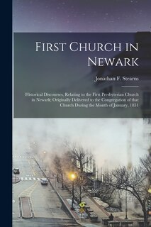 First Church in Newark: Historical Discourses, Relating to the First Presbyterian Church in Newark; Originally Delivered to the Congregation of That Church During the Month of January, 1851