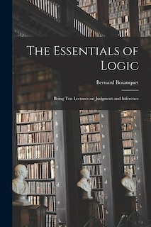 The Essentials of Logic; Being Ten Lectures on Judgment and Inference