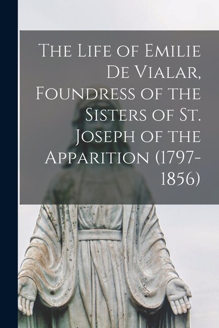 Front cover_The Life of Emilie De Vialar, Foundress of the Sisters of St. Joseph of the Apparition (1797-1856)