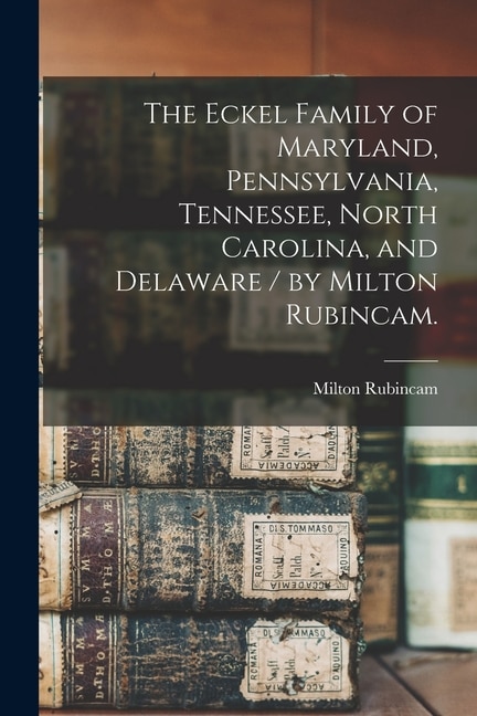 Couverture_The Eckel Family of Maryland, Pennsylvania, Tennessee, North Carolina, and Delaware / by Milton Rubincam.
