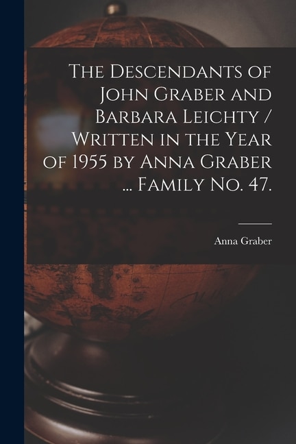 Couverture_The Descendants of John Graber and Barbara Leichty / Written in the Year of 1955 by Anna Graber ... Family No. 47.