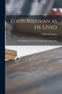 Front cover_Louis Sullivan as He Lived; the Shaping of American Architecture, a Biography
