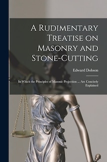 A Rudimentary Treatise on Masonry and Stone-cutting: in Which the Principles of Masonic Projection ... Are Concisely Explained