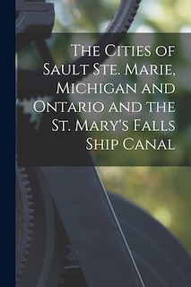Front cover_The Cities of Sault Ste. Marie, Michigan and Ontario and the St. Mary's Falls Ship Canal [microform]