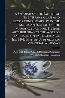 Front cover_A Synopsis of the Exhibit of the Tiffany Glass and Decorating Company in the American Section of the Manufactures and Liberal Arts Building at the World's Fair, Jackson Park, Chicago, Ill., 1893, With an Appendix on Memorial Windows