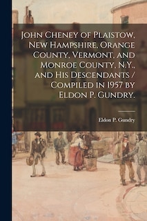 Front cover_John Cheney of Plaistow, New Hampshire, Orange County, Vermont, and Monroe County, N.Y., and His Descendants / Compiled in 1957 by Eldon P. Gundry.