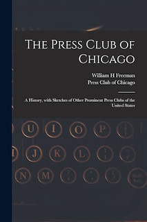 The Press Club of Chicago: a History, With Sketches of Other Prominent Press Clubs of the United States