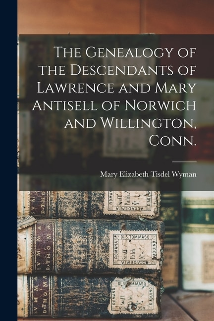 Front cover_The Genealogy of the Descendants of Lawrence and Mary Antisell of Norwich and Willington, Conn.