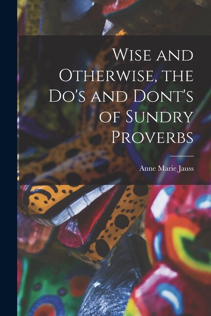 Front cover_Wise and Otherwise, the Do's and Dont's of Sundry Proverbs