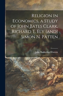 Front cover_Religion in Economics, a Study of John Bates Clark, Richard T. Ely [and] Simon N. Patten