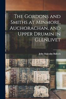 Front cover_The Gordons and Smiths at Minmore, Auchorachan, and Upper Drumin in Glenlivet