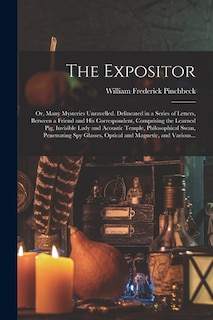 Front cover_The Expositor; or, Many Mysteries Unravelled. Delineated in a Series of Letters, Between a Friend and His Correspondent, Comprising the Learned Pig, Invisible Lady and Acoustic Temple, Philosophical Swan, Penetrating Spy Glasses, Optical and Magnetic, ...