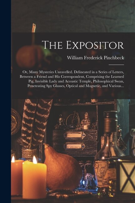 Front cover_The Expositor; or, Many Mysteries Unravelled. Delineated in a Series of Letters, Between a Friend and His Correspondent, Comprising the Learned Pig, Invisible Lady and Acoustic Temple, Philosophical Swan, Penetrating Spy Glasses, Optical and Magnetic, ...