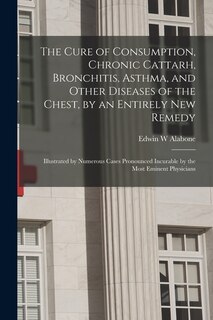Front cover_The Cure of Consumption, Chronic Cattarh, Bronchitis, Asthma, and Other Diseases of the Chest, by an Entirely New Remedy [electronic Resource]