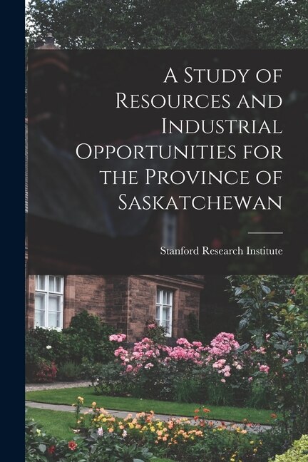 Front cover_A Study of Resources and Industrial Opportunities for the Province of Saskatchewan