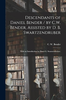 Front cover_Descendants of Daniel Bender / by C.W. Bender, Assisted by D. B. Swartzendruber; With an Introduction by Elmer G. Swartzendruber.