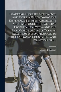 Front cover_Clackamas County Assessments and Taxes in 1910, Showing the Difference Between Assessments and Taxes Under the General Property Tax System and the Land Value or Single Tax and Exemption System, Proposed in the Clackamas County Tax and Exemption Bill, ...