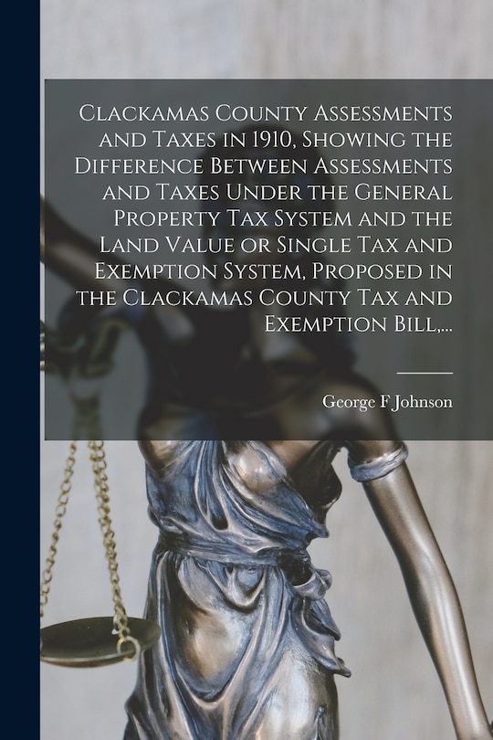 Front cover_Clackamas County Assessments and Taxes in 1910, Showing the Difference Between Assessments and Taxes Under the General Property Tax System and the Land Value or Single Tax and Exemption System, Proposed in the Clackamas County Tax and Exemption Bill, ...