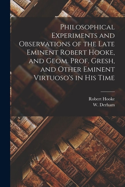 Couverture_Philosophical Experiments and Observations of the Late Eminent Robert Hooke, and Geom. Prof. Gresh, and Other Eminent Virtuoso's in His Time
