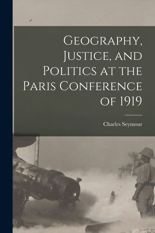 Front cover_Geography, Justice, and Politics at the Paris Conference of 1919