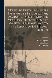 Front cover_A Reply to Certain Charges Preferred by Rev. Jabez Sims, Against Charles T. Dupont, Visiting Superintendent at Manitoulin Island, and to the Report of S.H. Strong Thereon [microform]