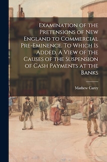 Couverture_Examination of the Pretensions of New England to Commercial Pre-eminence. To Which is Added, A View of the Causes of the Suspension of Cash Payments at the Banks