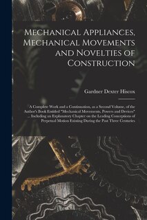 Front cover_Mechanical Appliances, Mechanical Movements and Novelties of Construction; a Complete Work and a Continuation, as a Second Volume, of the Author's Book Entitled Mechanical Movements, Powers and Devices ... Including an Explanatory Chapter on The...