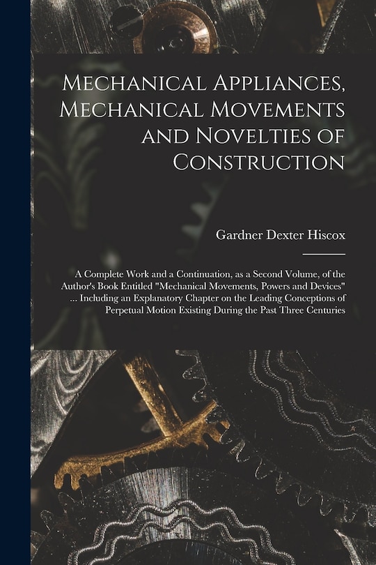 Front cover_Mechanical Appliances, Mechanical Movements and Novelties of Construction; a Complete Work and a Continuation, as a Second Volume, of the Author's Book Entitled Mechanical Movements, Powers and Devices ... Including an Explanatory Chapter on The...