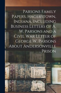 Couverture_Parsons Family Papers, Hagerstown, Indiana, Including Business Letters of A. W. Parsons and a Civil War Letter of George W. Parsons About Andersonville Prison