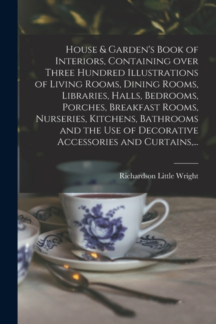 House & Garden's Book of Interiors, Containing Over Three Hundred Illustrations of Living Rooms, Dining Rooms, Libraries, Halls, Bedrooms, Porches, Breakfast Rooms, Nurseries, Kitchens, Bathrooms and the Use of Decorative Accessories and Curtains, ...