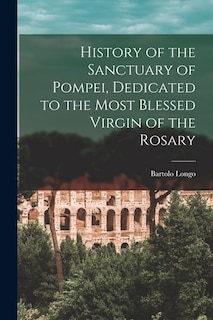 Front cover_History of the Sanctuary of Pompei, Dedicated to the Most Blessed Virgin of the Rosary