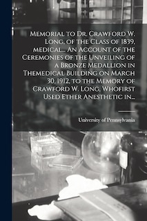 Memorial to Dr. Crawford W. Long, of the Class of 1839, Medical... An Account of the Ceremonies of the Unveiling of a Bronze Medallion in Themedical Building on March 30, 1912, to the Memory of Crawford W. Long, Whofirst Used Ether Anesthetic In...