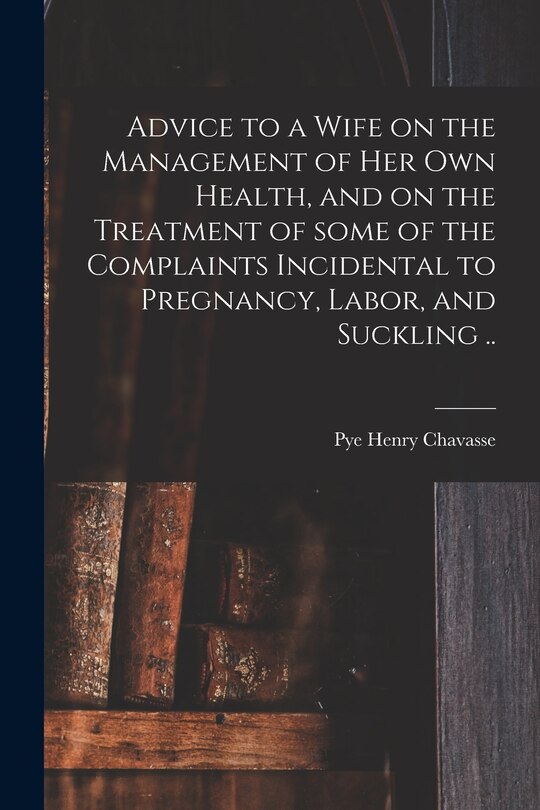 Front cover_Advice to a Wife on the Management of Her Own Health, and on the Treatment of Some of the Complaints Incidental to Pregnancy, Labor, and Suckling ..