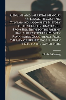 Front cover_Genuine and Impartial Memoirs of Elizabeth Canning, Containing a Complete History of That Unfortunate Girl, From Her Birth to the Present Time, and Particularly Every Remarkable Occurrence From the Day of Her Absence January 1, 1753, to the Day of Her...
