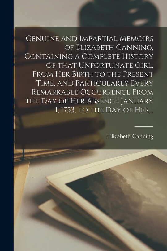 Front cover_Genuine and Impartial Memoirs of Elizabeth Canning, Containing a Complete History of That Unfortunate Girl, From Her Birth to the Present Time, and Particularly Every Remarkable Occurrence From the Day of Her Absence January 1, 1753, to the Day of Her...