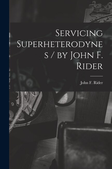 Front cover_Servicing Superheterodynes / by John F. Rider