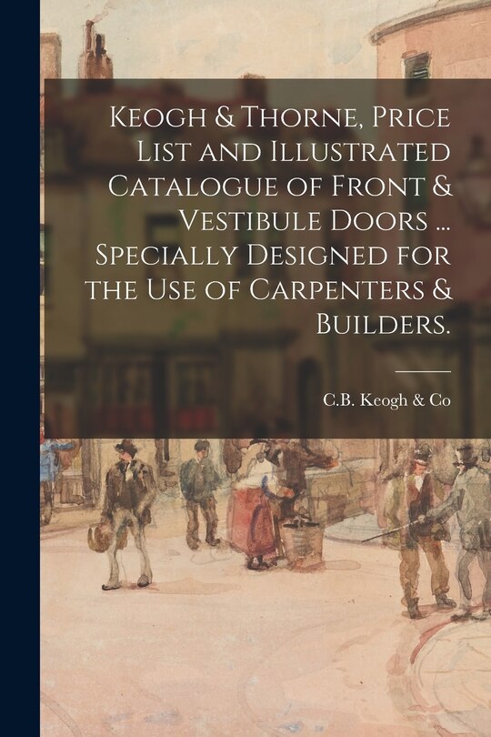 Couverture_Keogh & Thorne, Price List and Illustrated Catalogue of Front & Vestibule Doors ... Specially Designed for the Use of Carpenters & Builders.