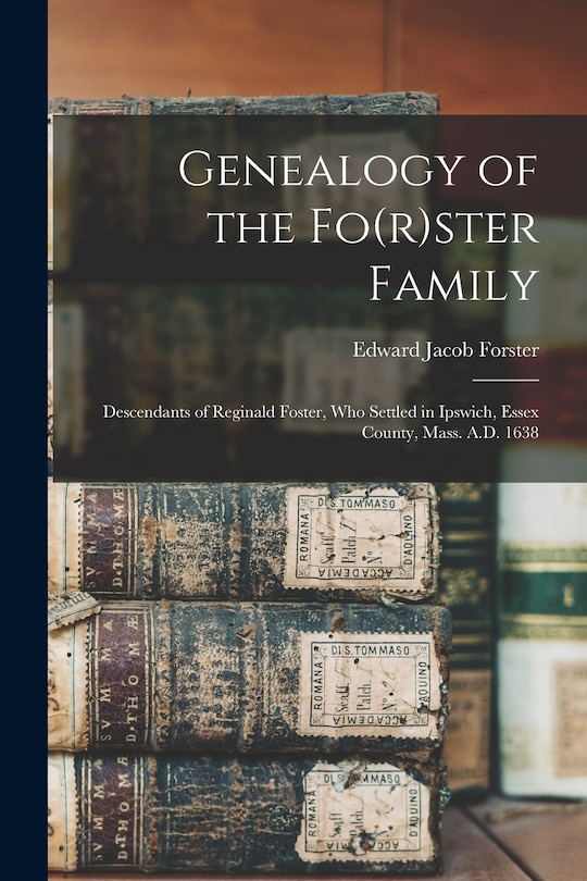 Front cover_Genealogy of the Fo(r)ster Family; Descendants of Reginald Foster, Who Settled in Ipswich, Essex County, Mass. A.D. 1638