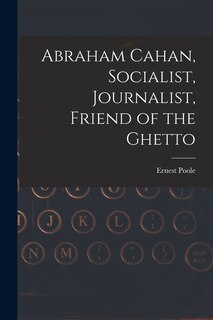 Front cover_Abraham Cahan, Socialist, Journalist, Friend of the Ghetto