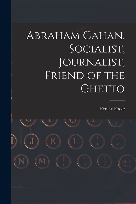 Front cover_Abraham Cahan, Socialist, Journalist, Friend of the Ghetto