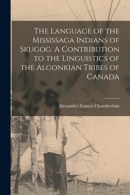 Front cover_The Language of the Mississaga Indians of Skugog. A Contribution to the Linguistics of the Algonkian Tribes of Canada