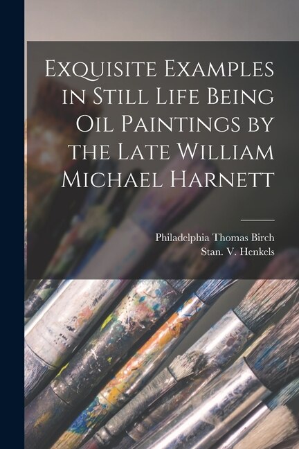 Couverture_Exquisite Examples in Still Life Being Oil Paintings by the Late William Michael Harnett