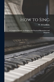 How to Sing: a Complete Treatise on Singing With Practical Illustrations and Diagrams