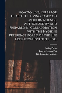 How to Live, Rules for Healthful Living Based on Modern Science, Authorized by and Prepared in Collaboration With the Hygiene Reference Board of the Life Extention Institute, Inc.