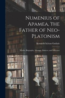 Front cover_Numenius of Apamea [microform], the Father of Neo-Platonism; Works, Biography, Message, Sources, and Influence