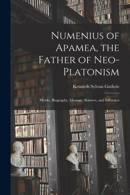 Front cover_Numenius of Apamea [microform], the Father of Neo-Platonism; Works, Biography, Message, Sources, and Influence