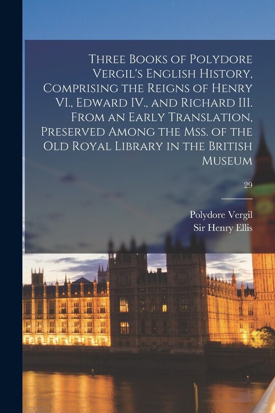 Front cover_Three Books of Polydore Vergil's English History, Comprising the Reigns of Henry VI., Edward IV., and Richard III. From an Early Translation, Preserved Among the Mss. of the Old Royal Library in the British Museum; 29