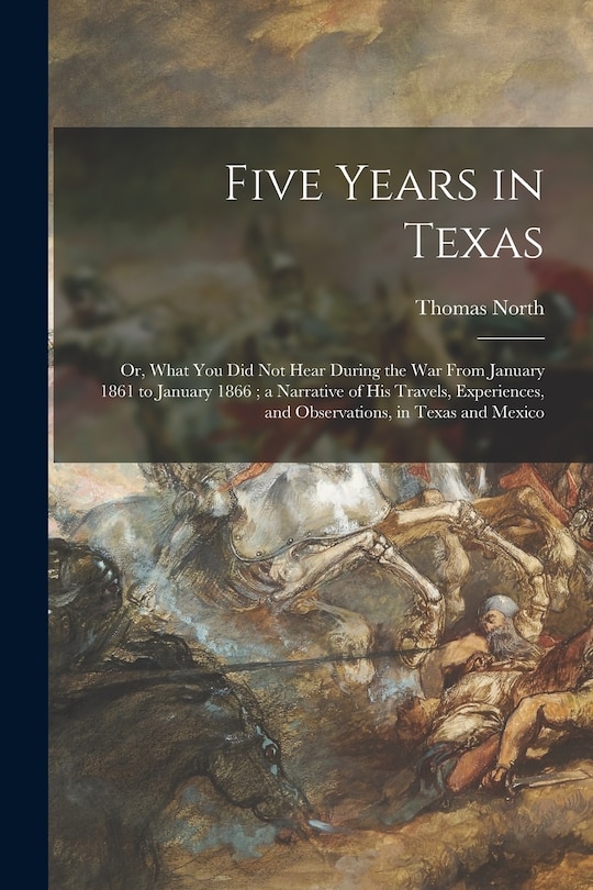 Front cover_Five Years in Texas; or, What You Did Not Hear During the War From January 1861 to January 1866; a Narrative of His Travels, Experiences, and Observations, in Texas and Mexico